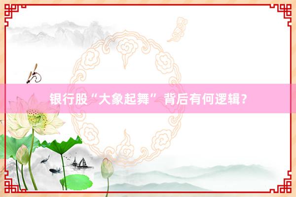 银行股“大象起舞” 背后有何逻辑？